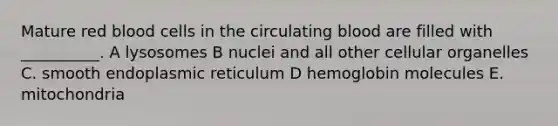 Mature red blood cells in the circulating blood are filled with __________. A lysosomes B nuclei and all other cellular organelles C. smooth endoplasmic reticulum D hemoglobin molecules E. mitochondria