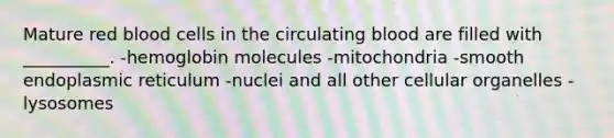 Mature red blood cells in the circulating blood are filled with __________. -hemoglobin molecules -mitochondria -smooth endoplasmic reticulum -nuclei and all other cellular organelles -lysosomes