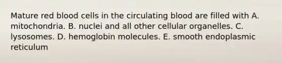 Mature red blood cells in the circulating blood are filled with A. mitochondria. B. nuclei and all other cellular organelles. C. lysosomes. D. hemoglobin molecules. E. smooth endoplasmic reticulum