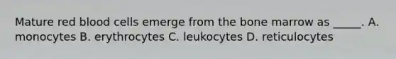 Mature red blood cells emerge from the bone marrow as _____. A. monocytes B. erythrocytes C. leukocytes D. reticulocytes