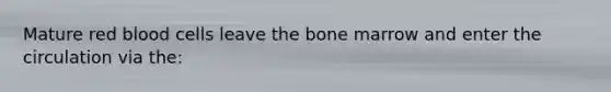 Mature red blood cells leave the bone marrow and enter the circulation via the: