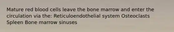 Mature red blood cells leave the bone marrow and enter the circulation via the: Reticuloendothelial system Osteoclasts Spleen Bone marrow sinuses