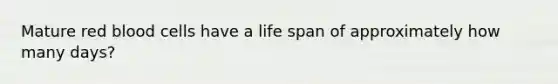 Mature red blood cells have a life span of approximately how many days?