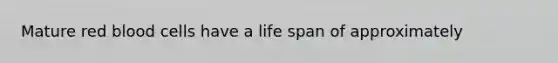 Mature red blood cells have a life span of approximately