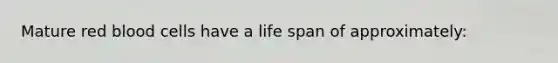 Mature red blood cells have a life span of approximately: