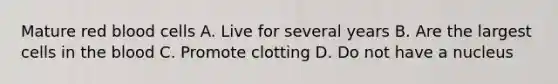 Mature red blood cells A. Live for several years B. Are the largest cells in <a href='https://www.questionai.com/knowledge/k7oXMfj7lk-the-blood' class='anchor-knowledge'>the blood</a> C. Promote clotting D. Do not have a nucleus
