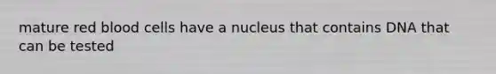 mature red blood cells have a nucleus that contains DNA that can be tested