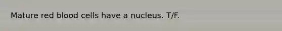 Mature red blood cells have a nucleus. T/F.