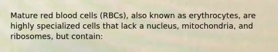 Mature red blood cells (RBCs), also known as erythrocytes, are highly specialized cells that lack a nucleus, mitochondria, and ribosomes, but contain: