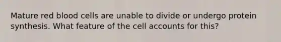 Mature red blood cells are unable to divide or undergo protein synthesis. What feature of the cell accounts for this?