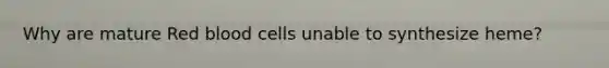 Why are mature Red blood cells unable to synthesize heme?