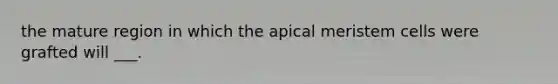 the mature region in which the apical meristem cells were grafted will ___.