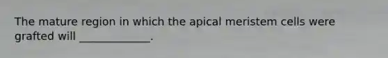 The mature region in which the apical meristem cells were grafted will _____________.