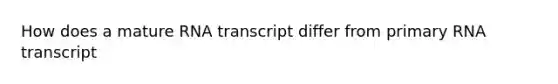 How does a mature RNA transcript differ from primary RNA transcript