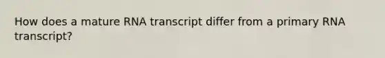 How does a mature RNA transcript differ from a primary RNA transcript?