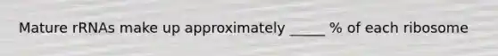 Mature rRNAs make up approximately _____ % of each ribosome