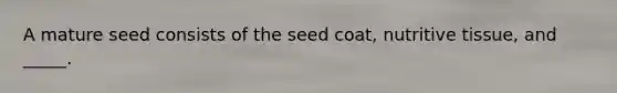 A mature seed consists of the seed coat, nutritive tissue, and _____.