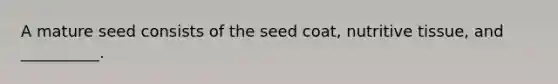 A mature seed consists of the seed coat, nutritive tissue, and __________.