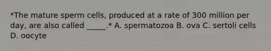 *The mature sperm cells, produced at a rate of 300 million per day, are also called _____.* A. spermatozoa B. ova C. sertoli cells D. oocyte