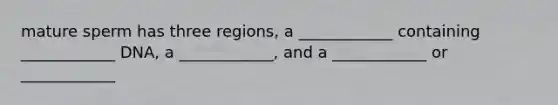 mature sperm has three regions, a ____________ containing ____________ DNA, a ____________, and a ____________ or ____________