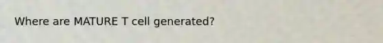 Where are MATURE T cell generated?