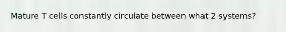 Mature T cells constantly circulate between what 2 systems?