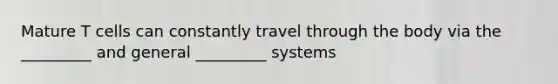 Mature T cells can constantly travel through the body via the _________ and general _________ systems