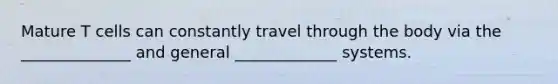 Mature T cells can constantly travel through the body via the ______________ and general _____________ systems.