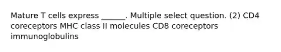 Mature T cells express ______. Multiple select question. (2) CD4 coreceptors MHC class II molecules CD8 coreceptors immunoglobulins