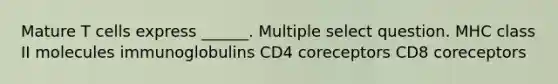 Mature T cells express ______. Multiple select question. MHC class II molecules immunoglobulins CD4 coreceptors CD8 coreceptors