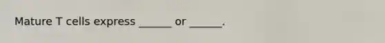 Mature T cells express ______ or ______.