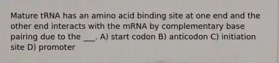 Mature tRNA has an amino acid binding site at one end and the other end interacts with the mRNA by complementary base pairing due to the ___. A) start codon B) anticodon C) initiation site D) promoter