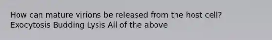 How can mature virions be released from the host cell? Exocytosis Budding Lysis All of the above