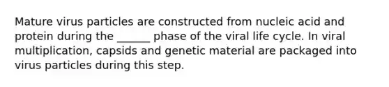 Mature virus particles are constructed from nucleic acid and protein during the ______ phase of the viral life cycle. In viral multiplication, capsids and genetic material are packaged into virus particles during this step.