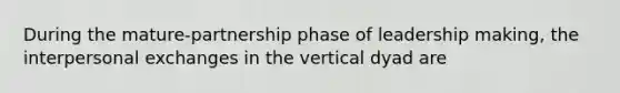 During the mature-partnership phase of leadership making, the interpersonal exchanges in the vertical dyad are