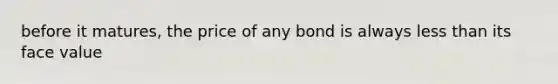 before it matures, the price of any bond is always <a href='https://www.questionai.com/knowledge/k7BtlYpAMX-less-than' class='anchor-knowledge'>less than</a> its face value