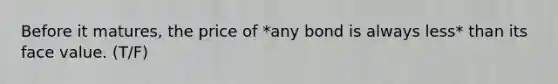 Before it matures, the price of *any bond is always less* than its face value. (T/F)