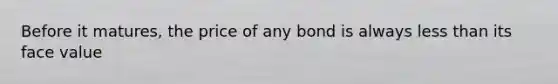 Before it matures, the price of any bond is always less than its face value