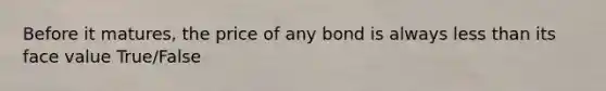 Before it matures, the price of any bond is always less than its face value True/False