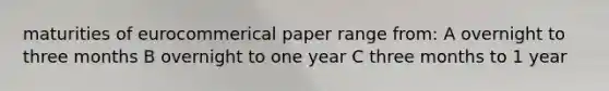 maturities of eurocommerical paper range from: A overnight to three months B overnight to one year C three months to 1 year