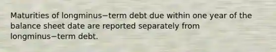 Maturities of longminus−term debt due within one year of the balance sheet date are reported separately from longminus−term debt.