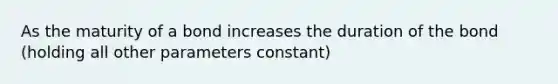 As the maturity of a bond increases the duration of the bond (holding all other parameters constant)