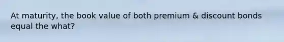 At maturity, the book value of both premium & discount bonds equal the what?