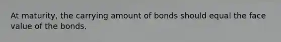 At​ maturity, the carrying amount of bonds should equal the face value of the bonds.