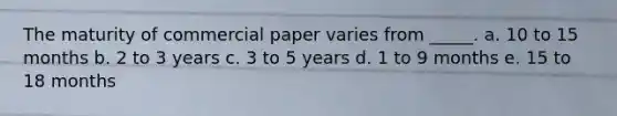 The maturity of commercial paper varies from _____. a. 10 to 15 months b. 2 to 3 years c. 3 to 5 years d. 1 to 9 months e. 15 to 18 months