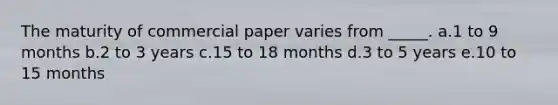 The maturity of commercial paper varies from _____. a.1 to 9 months b.2 to 3 years c.15 to 18 months d.3 to 5 years e.10 to 15 months