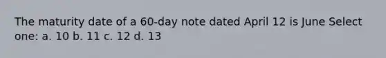 The maturity date of a 60-day note dated April 12 is June Select one: a. 10 b. 11 c. 12 d. 13