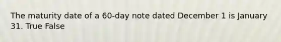 The maturity date of a 60-day note dated December 1 is January 31. True False