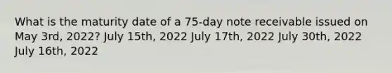 What is the maturity date of a 75-day note receivable issued on May 3rd, 2022? July 15th, 2022 July 17th, 2022 July 30th, 2022 July 16th, 2022