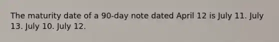 The maturity date of a 90-day note dated April 12 is July 11. July 13. July 10. July 12.